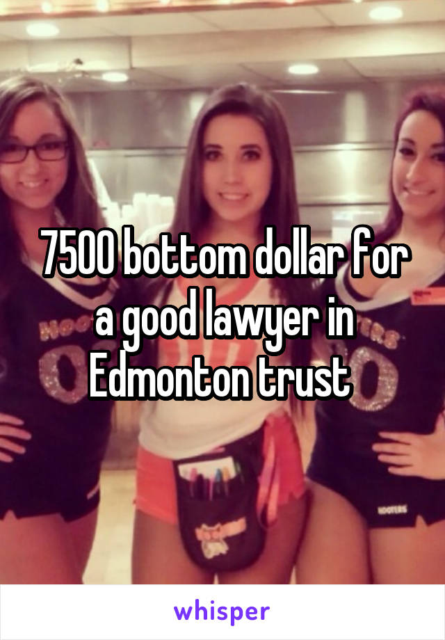 7500 bottom dollar for a good lawyer in Edmonton trust 