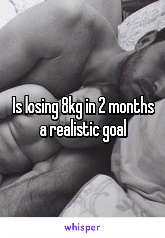 Is losing 8kg in 2 months a realistic goal