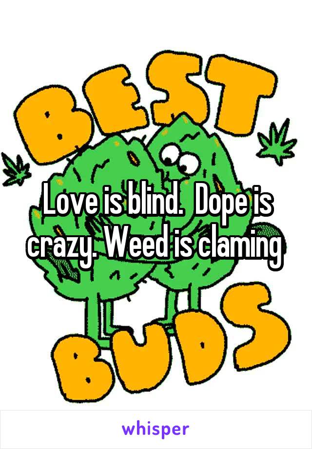 Love is blind.  Dope is crazy. Weed is claming 