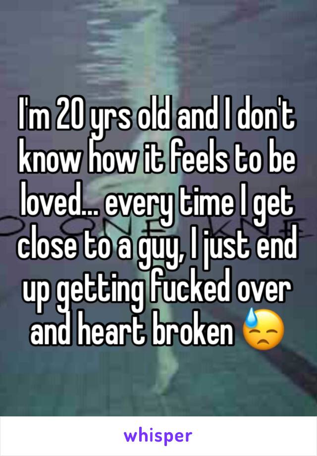 I'm 20 yrs old and I don't know how it feels to be loved... every time I get close to a guy, I just end up getting fucked over and heart broken 😓