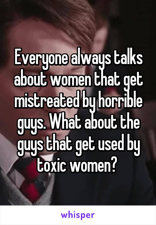 Everyone always talks about women that get mistreated by horrible guys. What about the guys that get used by toxic women? 