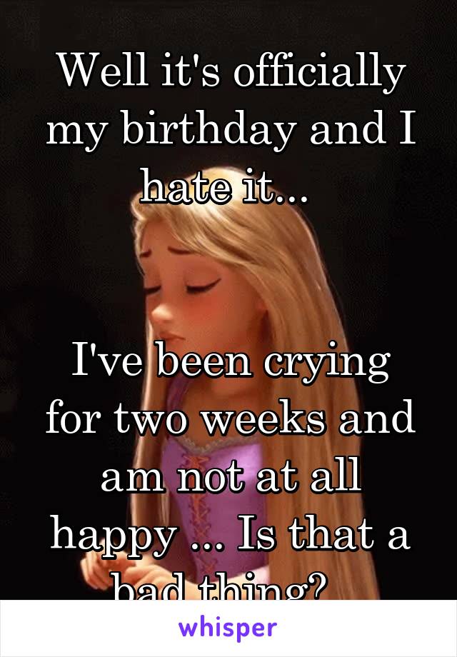 Well it's officially my birthday and I hate it... 


I've been crying for two weeks and am not at all happy ... Is that a bad thing?  