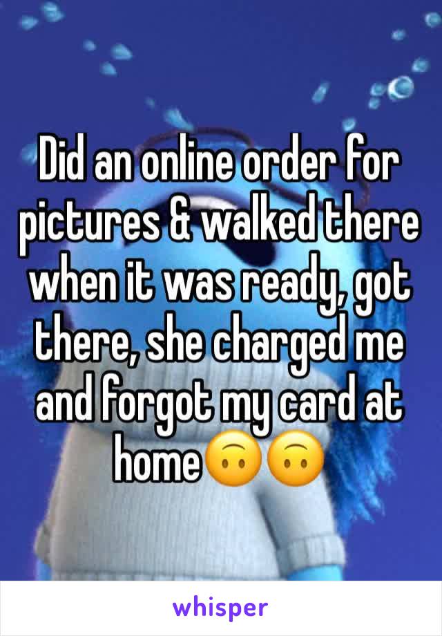 Did an online order for pictures & walked there when it was ready, got there, she charged me and forgot my card at home🙃🙃