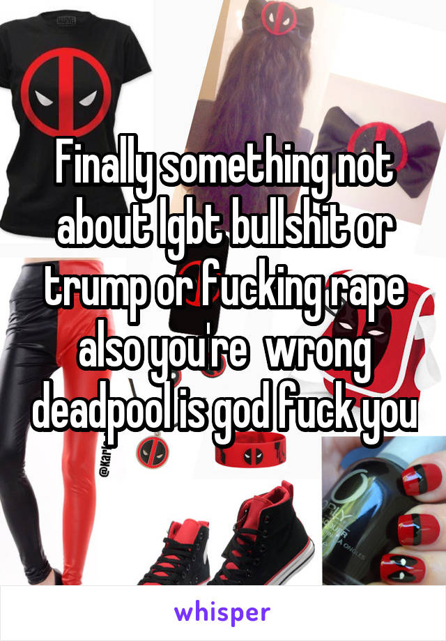 Finally something not about lgbt bullshit or trump or fucking rape also you're  wrong deadpool is god fuck you 