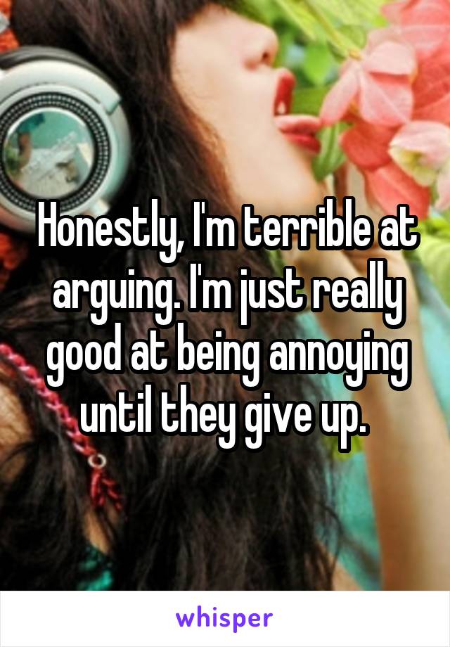 Honestly, I'm terrible at arguing. I'm just really good at being annoying until they give up. 