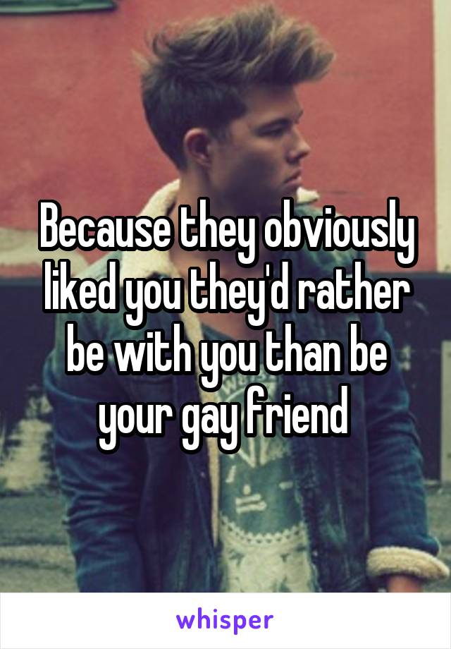 Because they obviously liked you they'd rather be with you than be your gay friend 