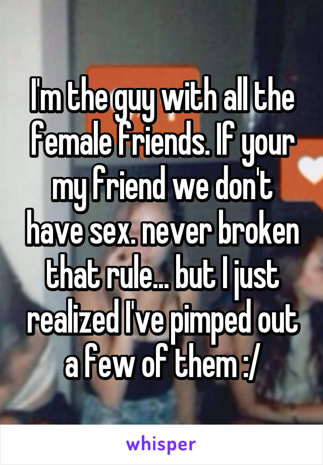 I'm the guy with all the female friends. If your my friend we don't have sex. never broken that rule... but I just realized I've pimped out a few of them :/