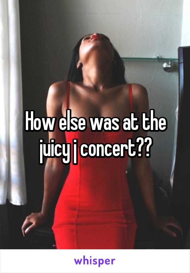 How else was at the juicy j concert??