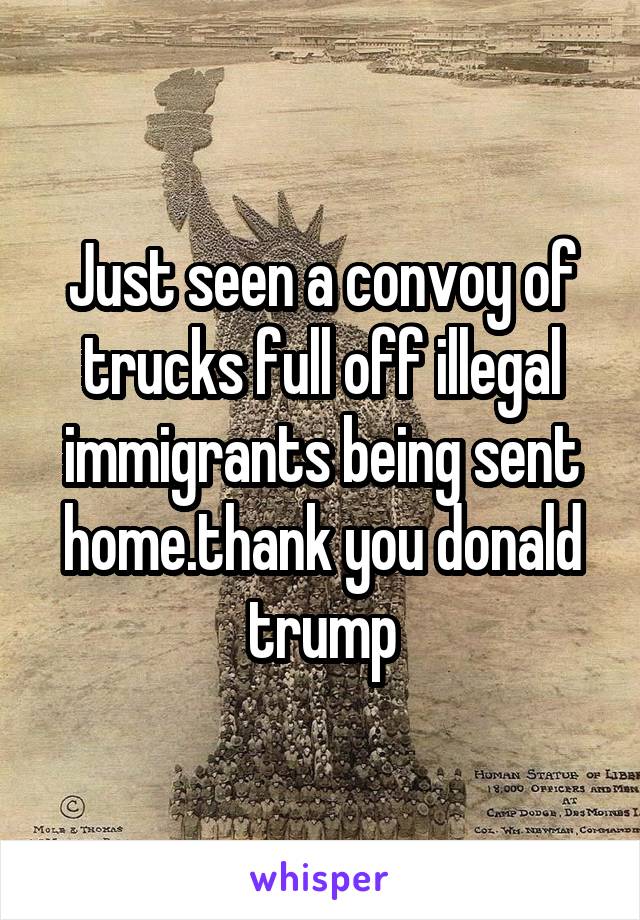 Just seen a convoy of trucks full off illegal immigrants being sent home.thank you donald trump
