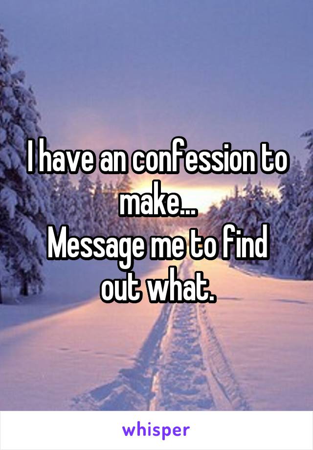 I have an confession to make...
Message me to find out what.
