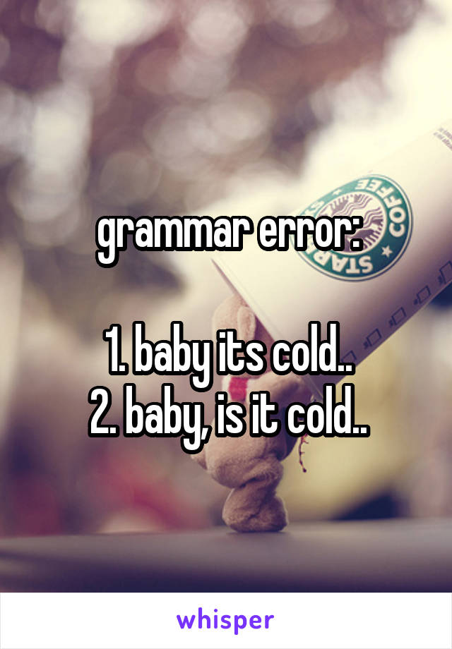 grammar error:

1. baby its cold..
2. baby, is it cold..