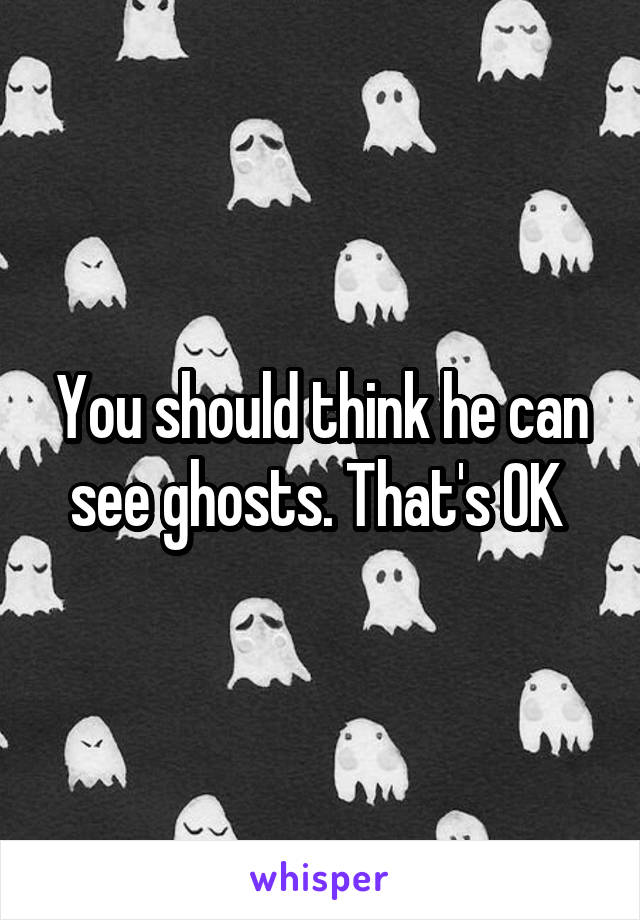 You should think he can see ghosts. That's OK 