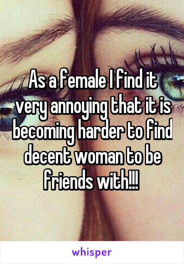 As a female I find it very annoying that it is becoming harder to find decent woman to be friends with!!! 