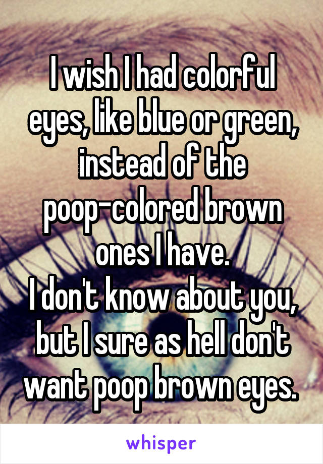I wish I had colorful eyes, like blue or green, instead of the poop-colored brown ones I have.
I don't know about you, but I sure as hell don't want poop brown eyes. 