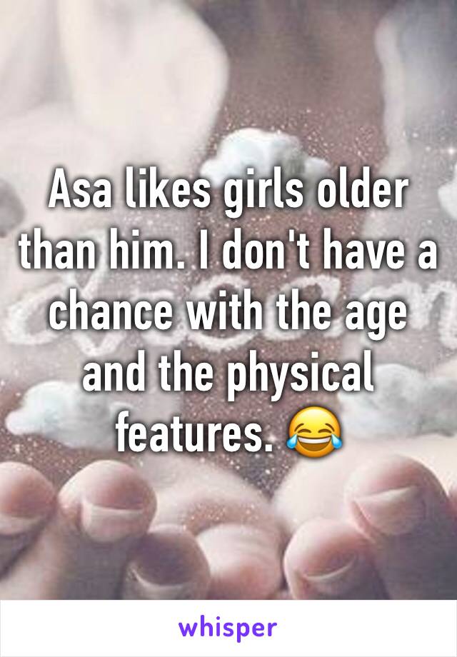 Asa likes girls older than him. I don't have a chance with the age and the physical features. 😂