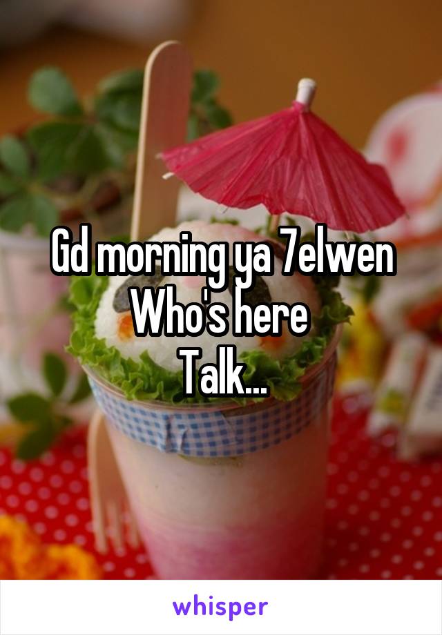 Gd morning ya 7elwen
Who's here 
Talk...