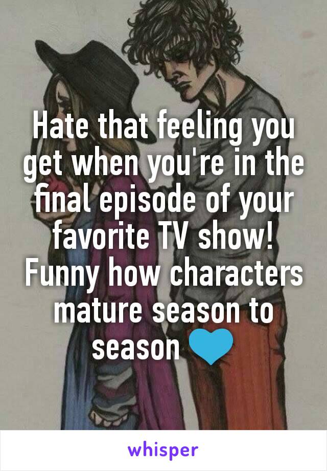 Hate that feeling you get when you're in the final episode of your favorite TV show!
Funny how characters mature season to season 💙