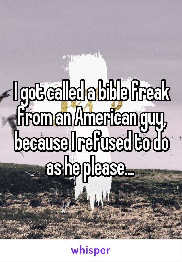 I got called a bible freak from an American guy, because I refused to do as he please... 