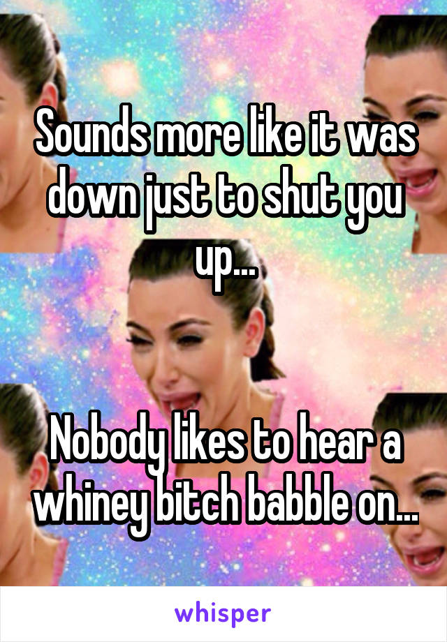 Sounds more like it was down just to shut you up...


Nobody likes to hear a whiney bitch babble on...