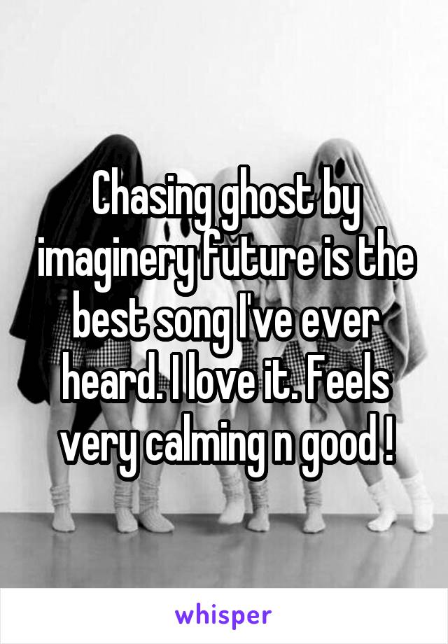 Chasing ghost by imaginery future is the best song I've ever heard. I love it. Feels very calming n good !