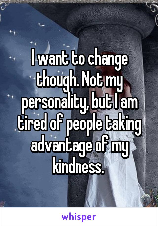 I want to change though. Not my personality, but I am tired of people taking advantage of my kindness. 