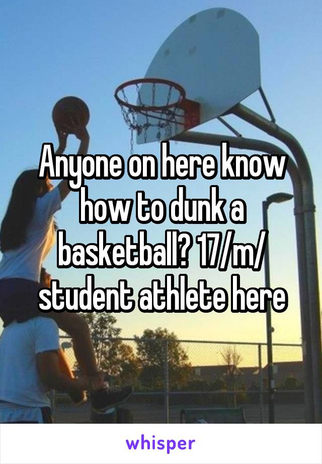Anyone on here know how to dunk a basketball? 17/m/ student athlete here