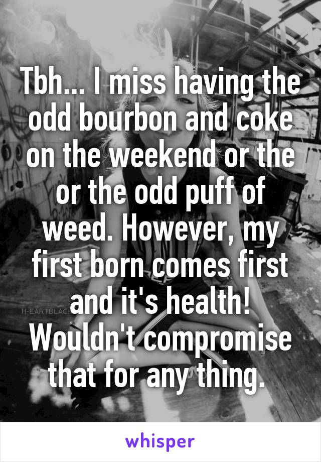 Tbh... I miss having the odd bourbon and coke on the weekend or the or the odd puff of weed. However, my first born comes first and it's health! Wouldn't compromise that for any thing. 
