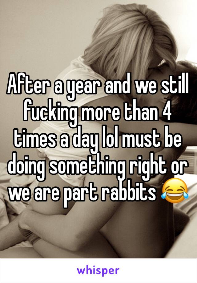 After a year and we still fucking more than 4 times a day lol must be doing something right or we are part rabbits 😂