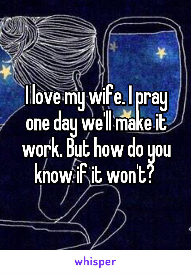 I love my wife. I pray one day we'll make it work. But how do you know if it won't? 
