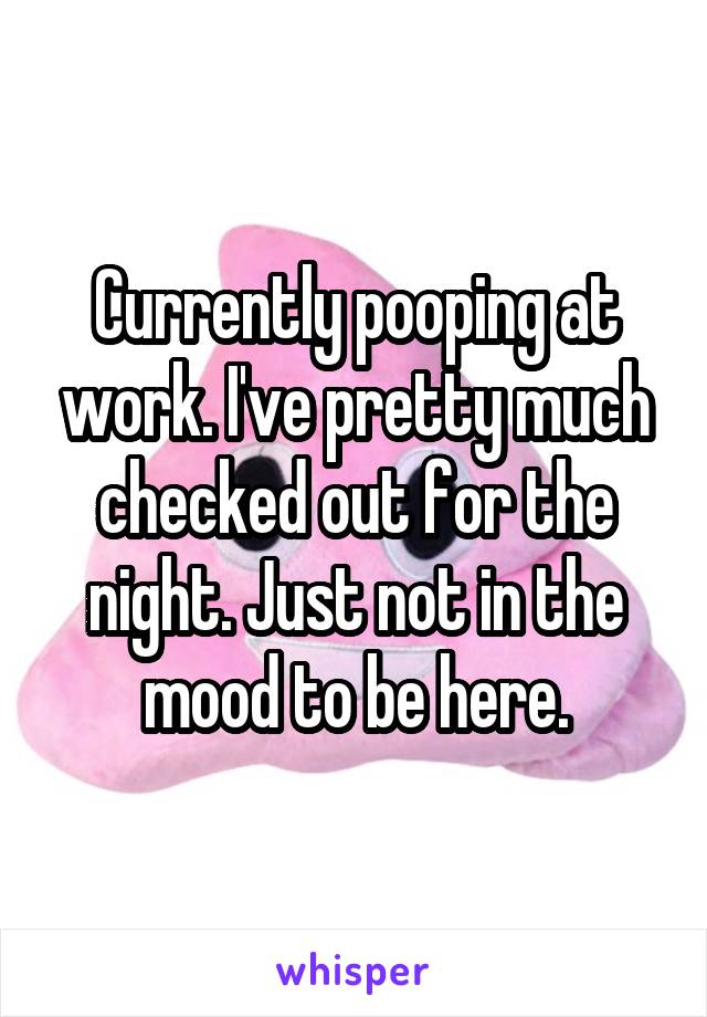 Currently pooping at work. I've pretty much checked out for the night. Just not in the mood to be here.