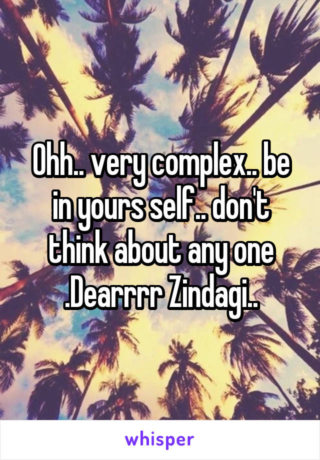 Ohh.. very complex.. be in yours self.. don't think about any one .Dearrrr Zindagi..