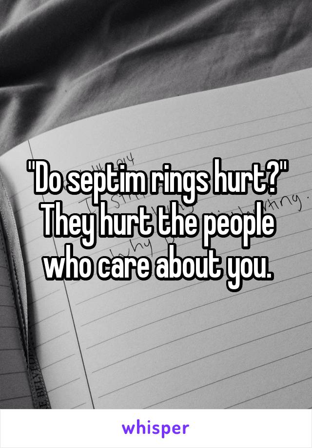 "Do septim rings hurt?"
They hurt the people who care about you.
