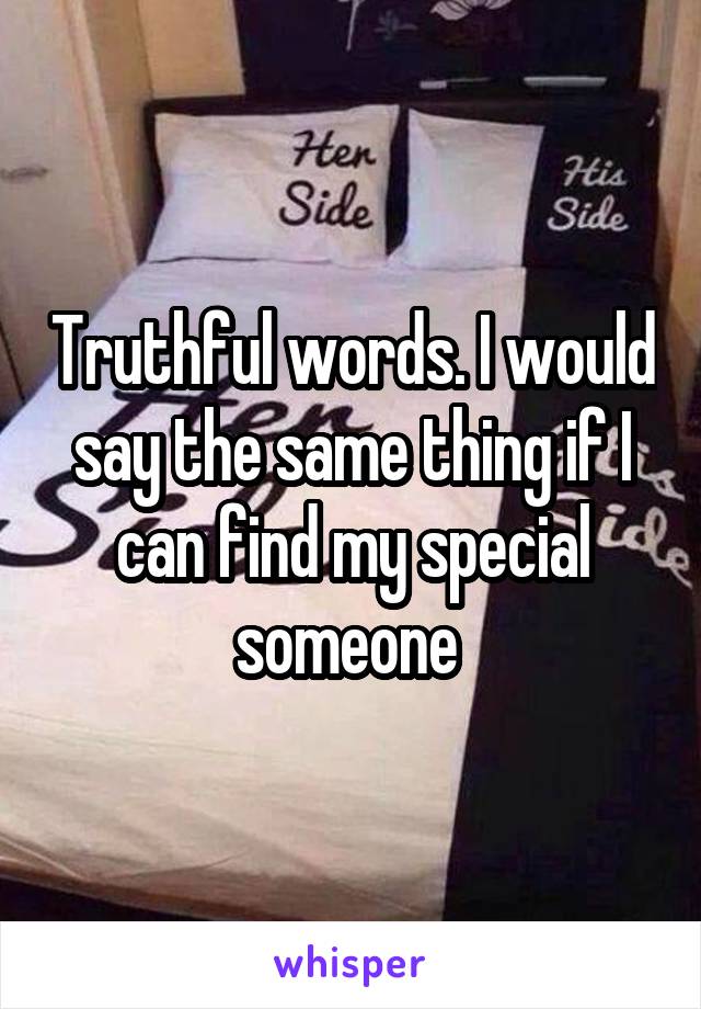 Truthful words. I would say the same thing if I can find my special someone 