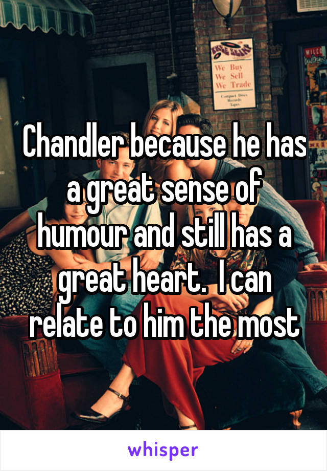 Chandler because he has a great sense of humour and still has a great heart.  I can relate to him the most