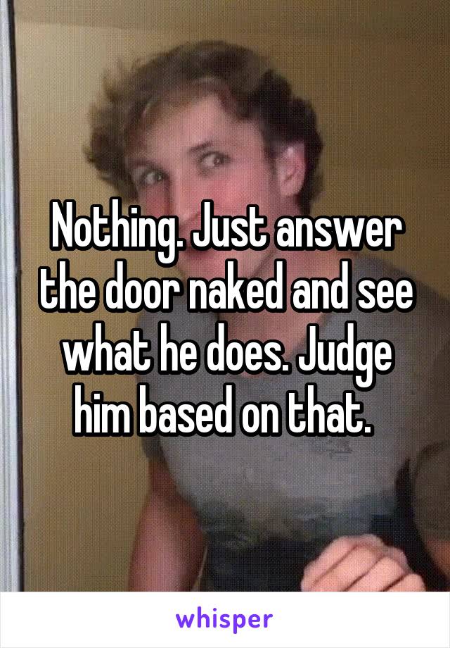 Nothing. Just answer the door naked and see what he does. Judge him based on that. 