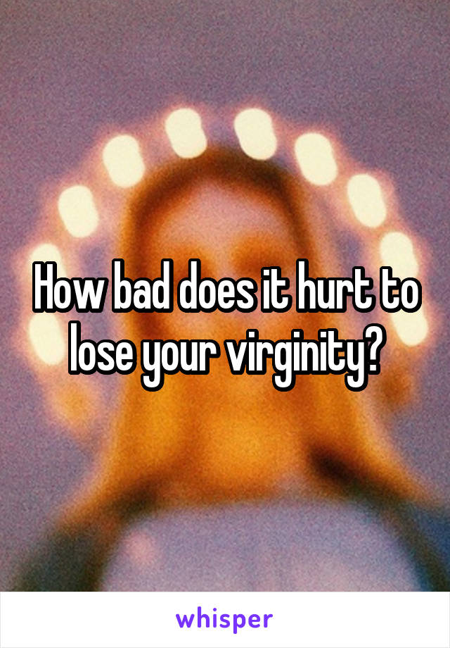 How bad does it hurt to lose your virginity?