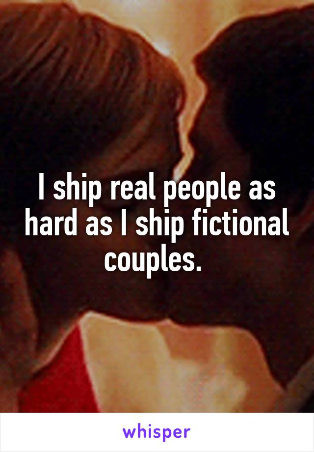 I ship real people as hard as I ship fictional couples. 