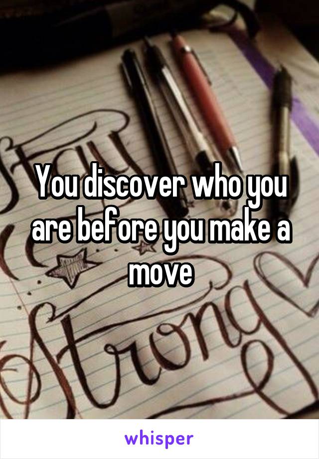 You discover who you are before you make a move