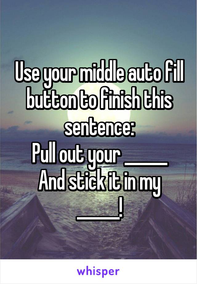 Use your middle auto fill button to finish this sentence:
Pull out your ______
And stick it in my ______!