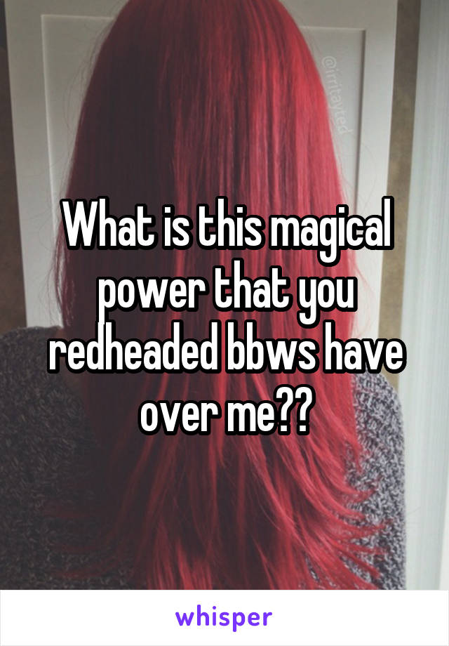 What is this magical power that you redheaded bbws have over me??