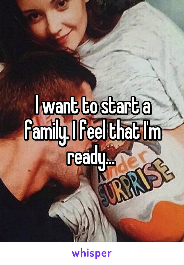 I want to start a family. I feel that I'm ready... 