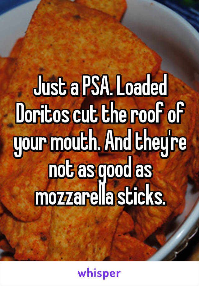 Just a PSA. Loaded Doritos cut the roof of your mouth. And they're not as good as mozzarella sticks.