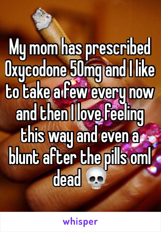 My mom has prescribed Oxycodone 50mg and I like to take a few every now and then I love feeling this way and even a blunt after the pills oml dead 💀