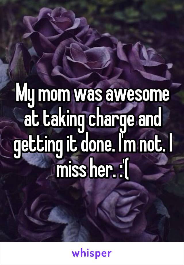 My mom was awesome at taking charge and getting it done. I'm not. I miss her. :'(