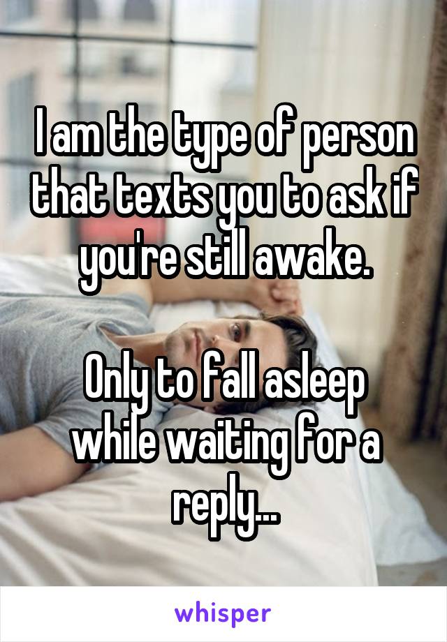 I am the type of person that texts you to ask if you're still awake.

Only to fall asleep while waiting for a reply...