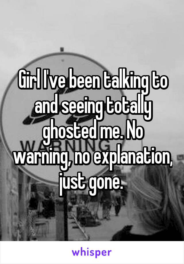 Girl I've been talking to and seeing totally ghosted me. No warning, no explanation, just gone. 