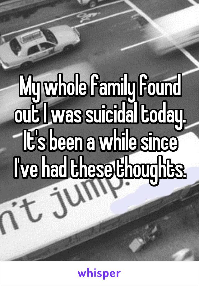 My whole family found out I was suicidal today. It's been a while since I've had these thoughts. 