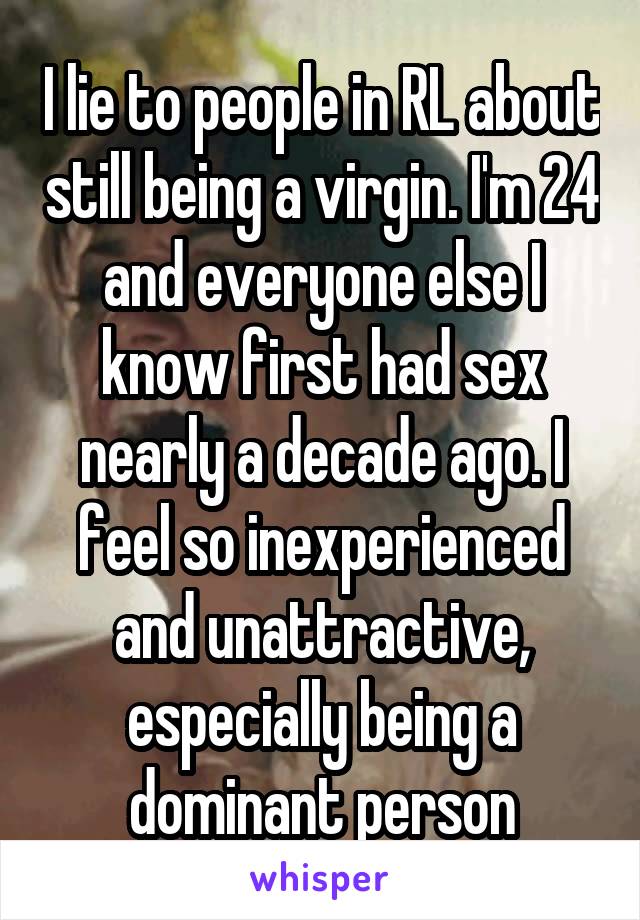 I lie to people in RL about still being a virgin. I'm 24 and everyone else I know first had sex nearly a decade ago. I feel so inexperienced and unattractive, especially being a dominant person