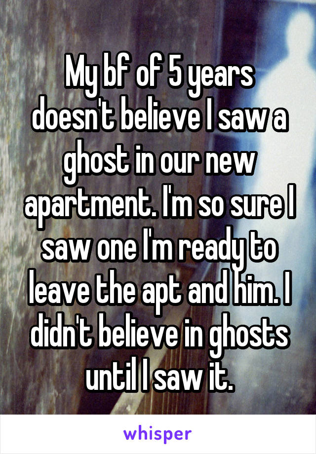 My bf of 5 years doesn't believe I saw a ghost in our new apartment. I'm so sure I saw one I'm ready to leave the apt and him. I didn't believe in ghosts until I saw it.