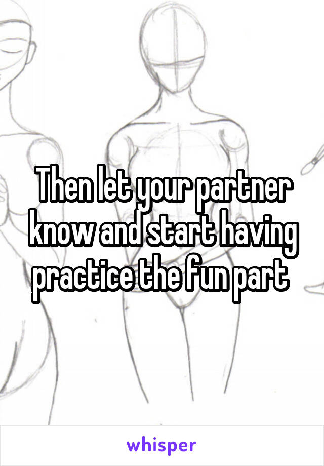 Then let your partner know and start having practice the fun part 